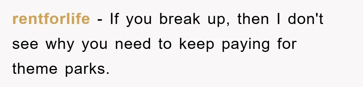 rentforlife - If you break up, then I don't see why you need to keep paying for theme parks.