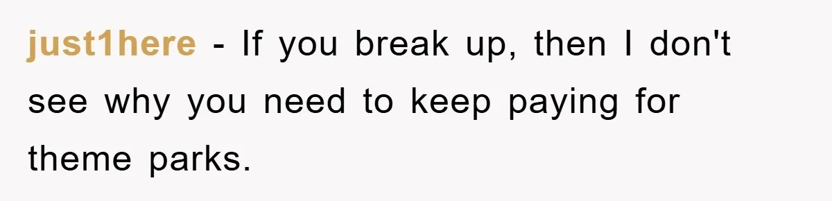 just1here - If you break up, then I don't see why you need to keep paying for theme parks.