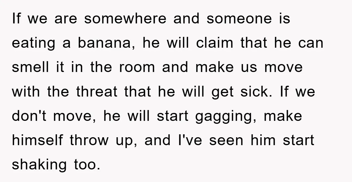 If we are somewhere and someone is eating a banana, he will claim that he can smell it in the room and make us move with the threat that he...