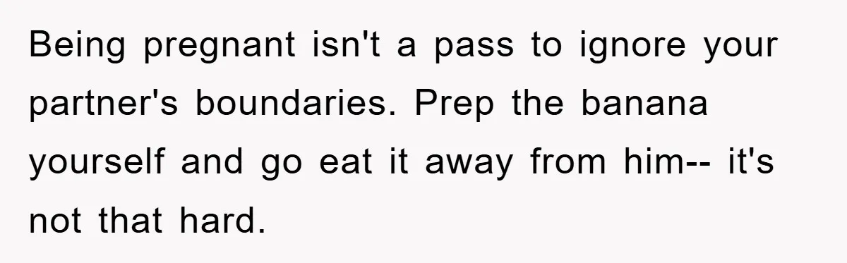 Being pregnant isn't a pass to ignore your partner's boundaries. Prep the banana yourself and go eat it away from him-- it's not that hard.