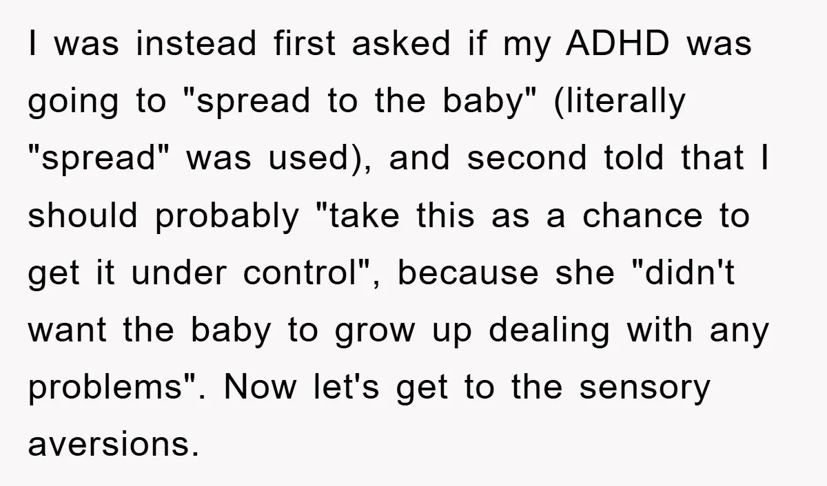 I was instead first asked if my ADHD was going to "spread to the baby" (literally "spread" was used), and second told that I should probably "take this as a...
