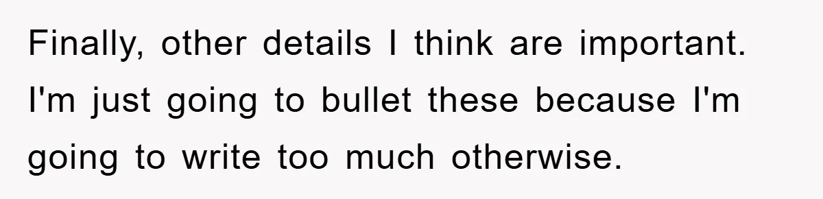Finally, other details I think are important. I'm just going to bullet these because I'm going to write too much otherwise.