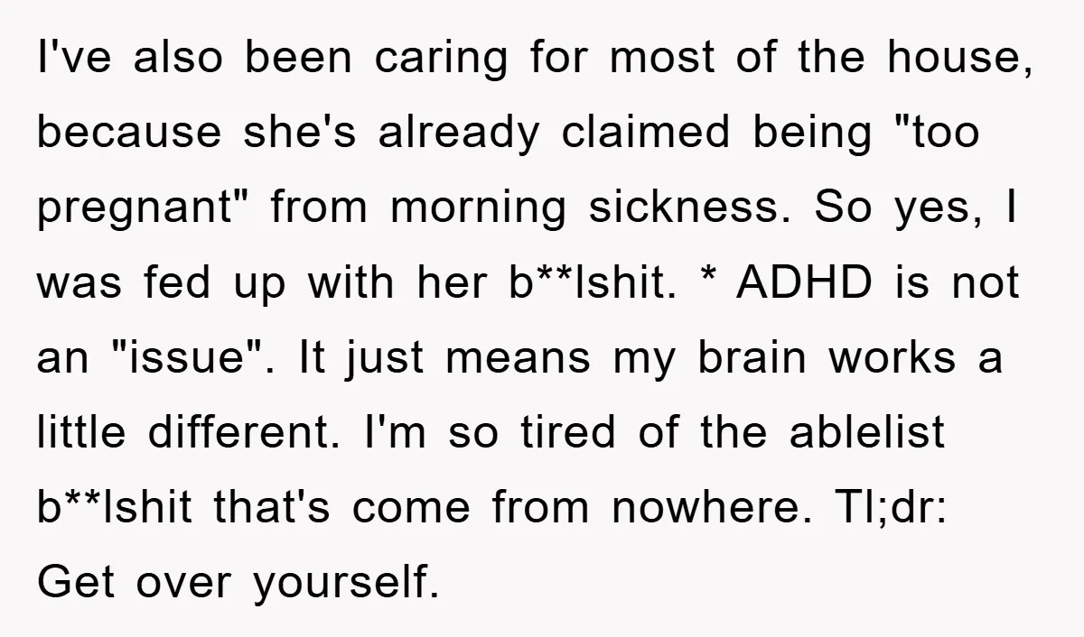 I've also been caring for most of the house, because she's already claimed being "too pregnant" from morning sickness. So yes, I was fed up with her b**lshit. * ADHD...