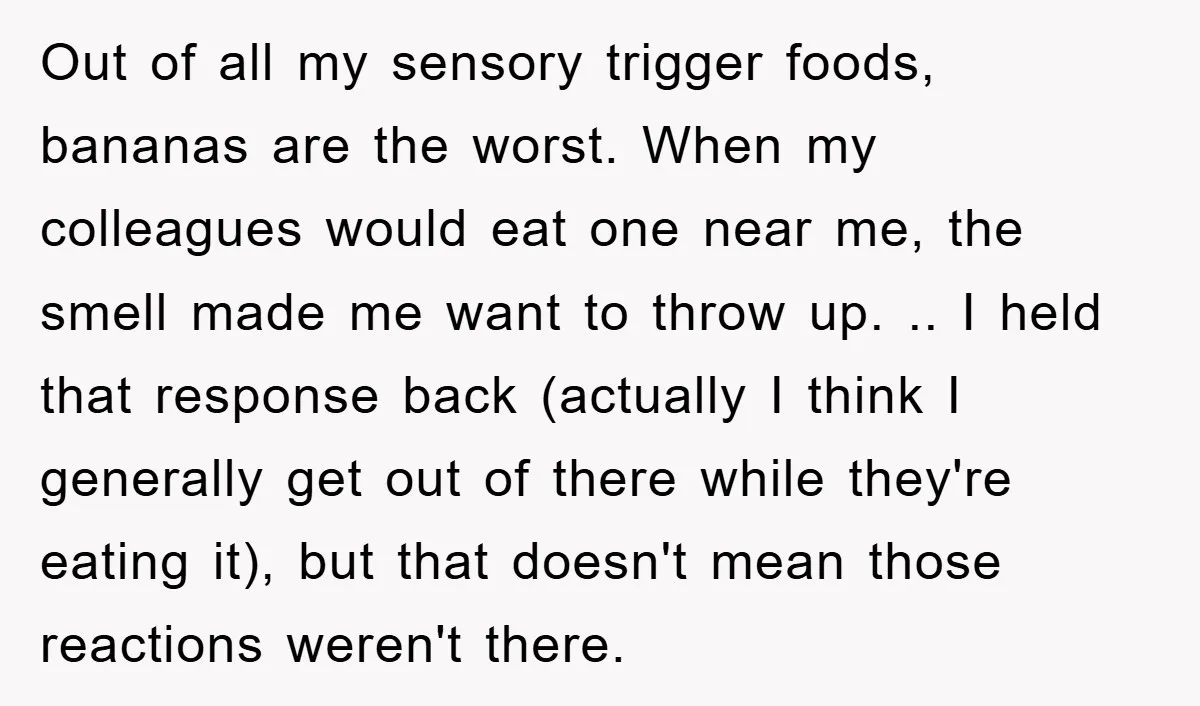 Out of all my sensory trigger foods, bananas are the worst. When my colleagues would eat one near me, the smell made me want to throw up. .. I held...