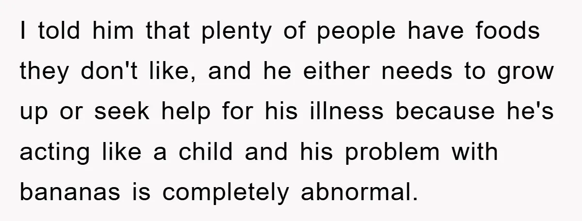 I told him that plenty of people have foods they don't like, and he either needs to grow up or seek help for his illness because he's acting like a...