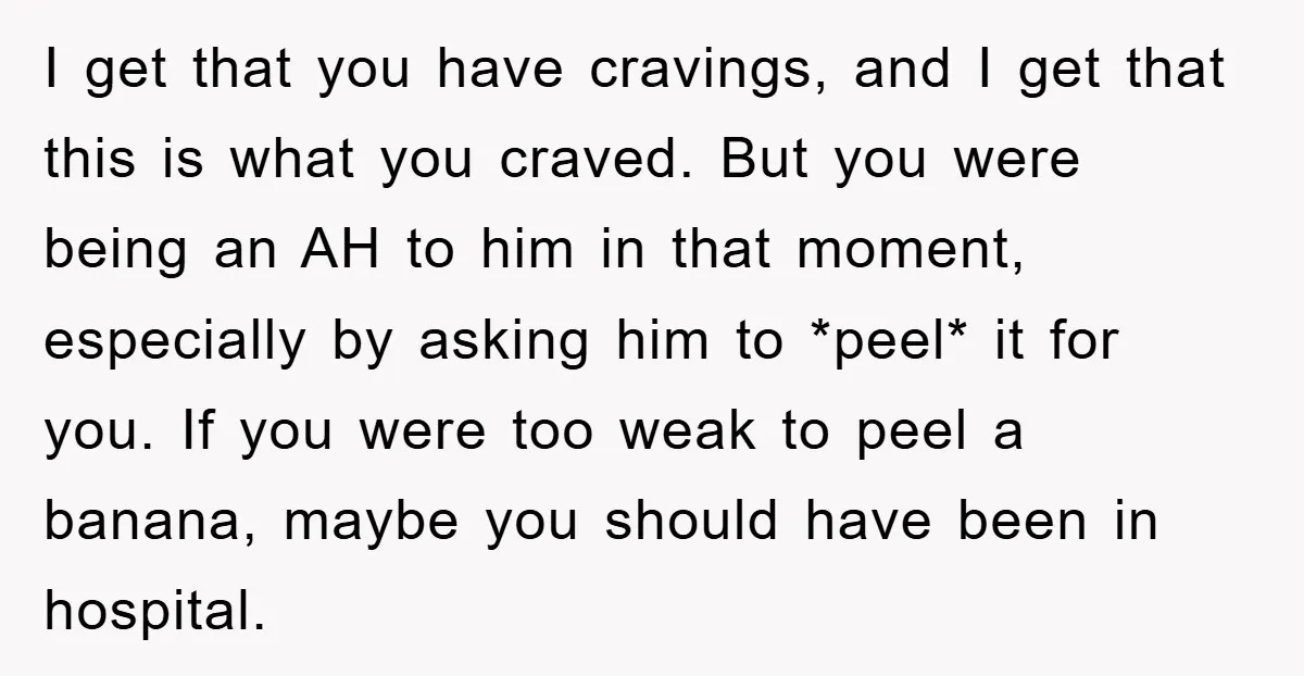 I get that you have cravings, and I get that this is what you craved. But you were being an AH to him in that moment, especially by asking him...