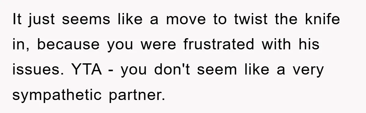 It just seems like a move to twist the knife in, because you were frustrated with his issues. YTA - you don't seem like a very sympathetic partner.