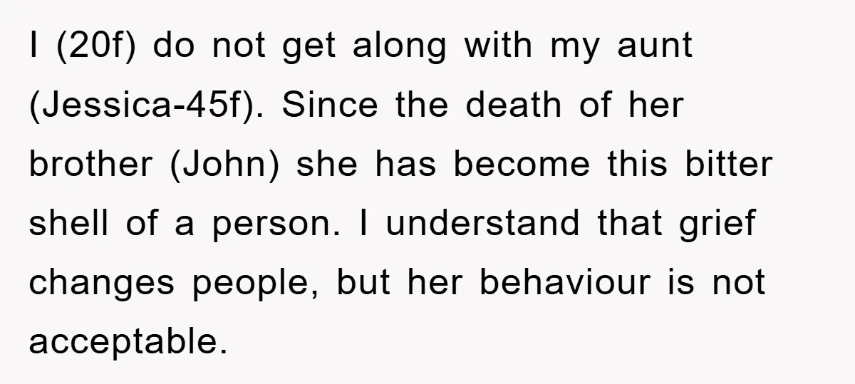 I (20f) do not get along with my aunt (Jessica-45f). Since the death of her brother (John) she has become this bitter shell of a person. I understand that grief...