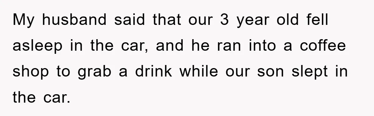 My husband said that our 3 year old fell asleep in the car, and he ran into a coffee shop to grab a drink while our son slept in the...