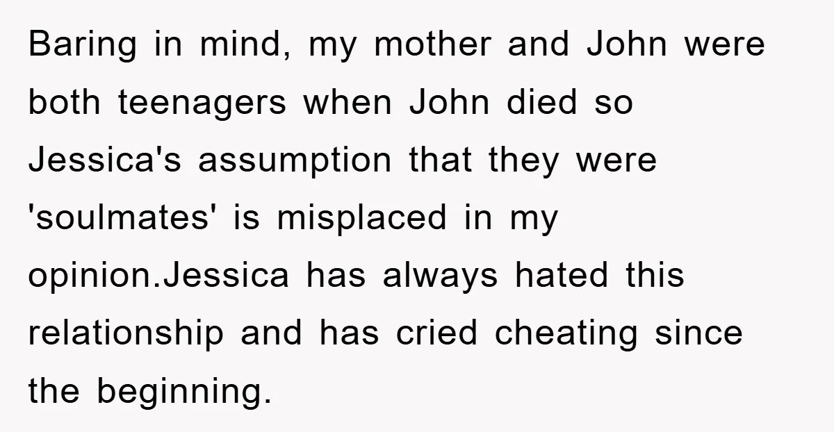 Baring in mind, my mother and John were both teenagers when John died so Jessica's assumption that they were 'soulmates' is misplaced in my opinion.Jessica has always hated this relationship...
