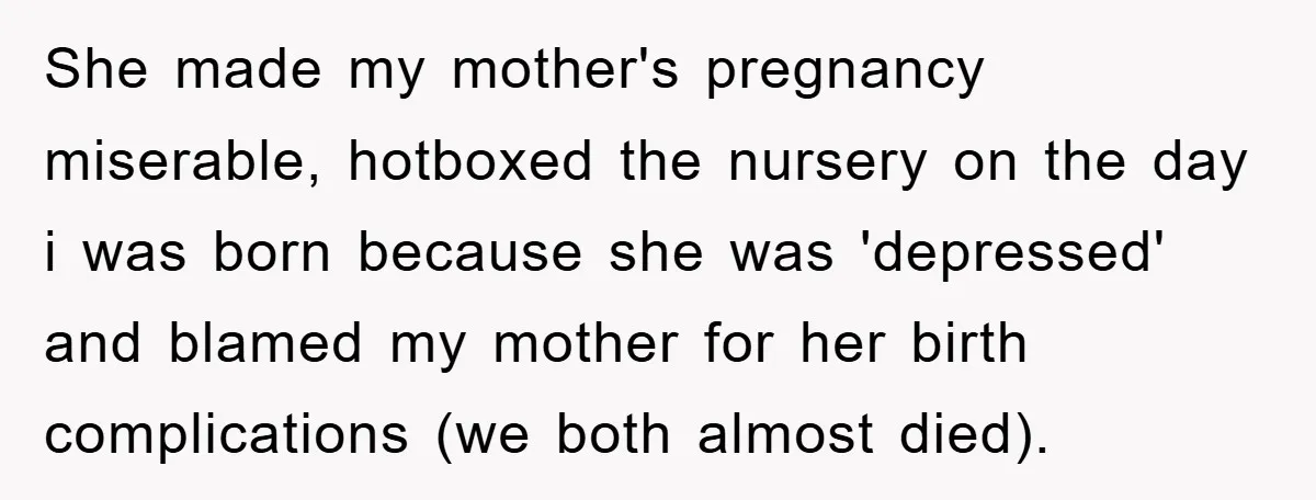 She made my mother's pregnancy miserable, hotboxed the nursery on the day i was born because she was 'depressed' and blamed my mother for her birth complications (we both almost...