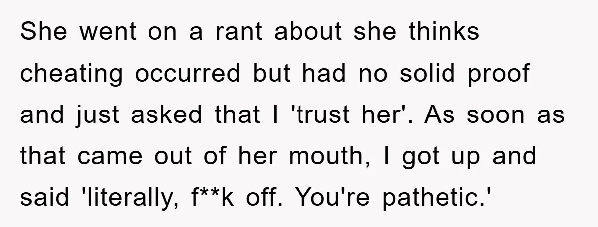 She went on a rant about she thinks cheating occurred but had no solid proof and just asked that I 'trust her'. As soon as that came out of her...
