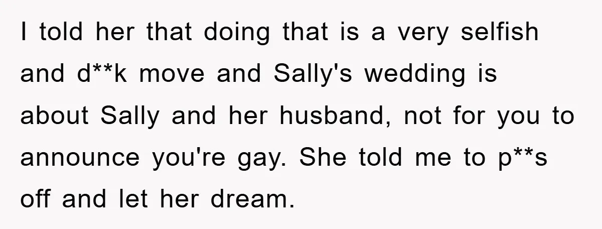 I told her that doing that is a very selfish and d**k move and Sally's wedding is about Sally and her husband, not for you to announce you're gay. She...