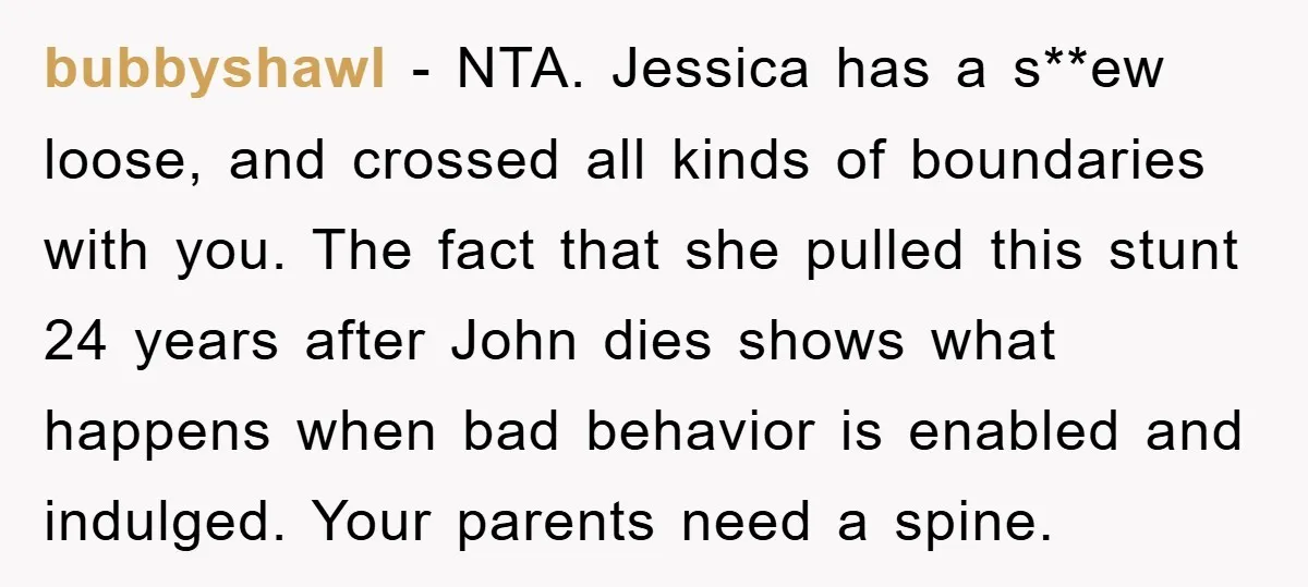 bubbyshawl − NTA. Jessica has a s**ew loose, and crossed all kinds of boundaries with you. The fact that she pulled this stunt 24 years after John dies shows what...