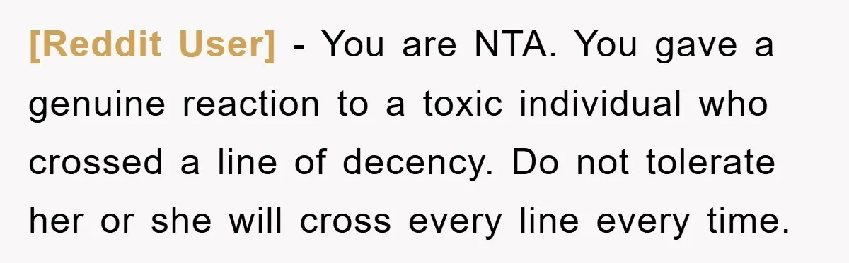 [Reddit User] − You are NTA. You gave a genuine reaction to a toxic individual who crossed a line of decency. Do not tolerate her or she will cross every...