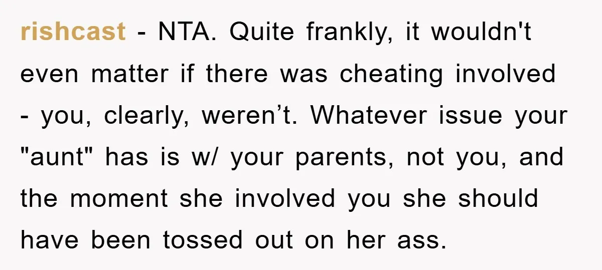 rishcast − NTA. Quite frankly, it wouldn't even matter if there was cheating involved - you, clearly, weren’t. Whatever issue your "aunt" has is w/ your parents, not you, and...