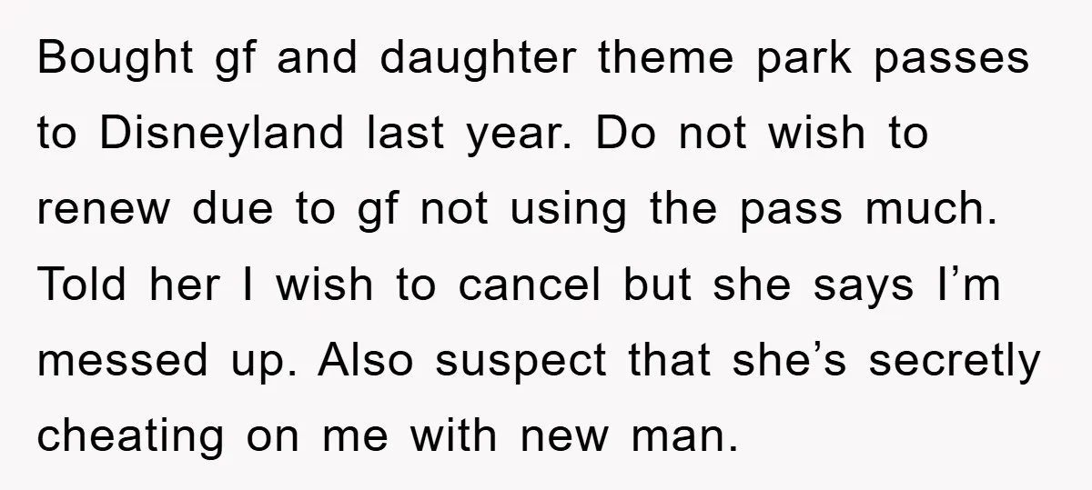 Bought gf and daughter theme park passes to Disneyland last year. Do not wish to renew due to gf not using the pass much. Told her I wish to cancel...