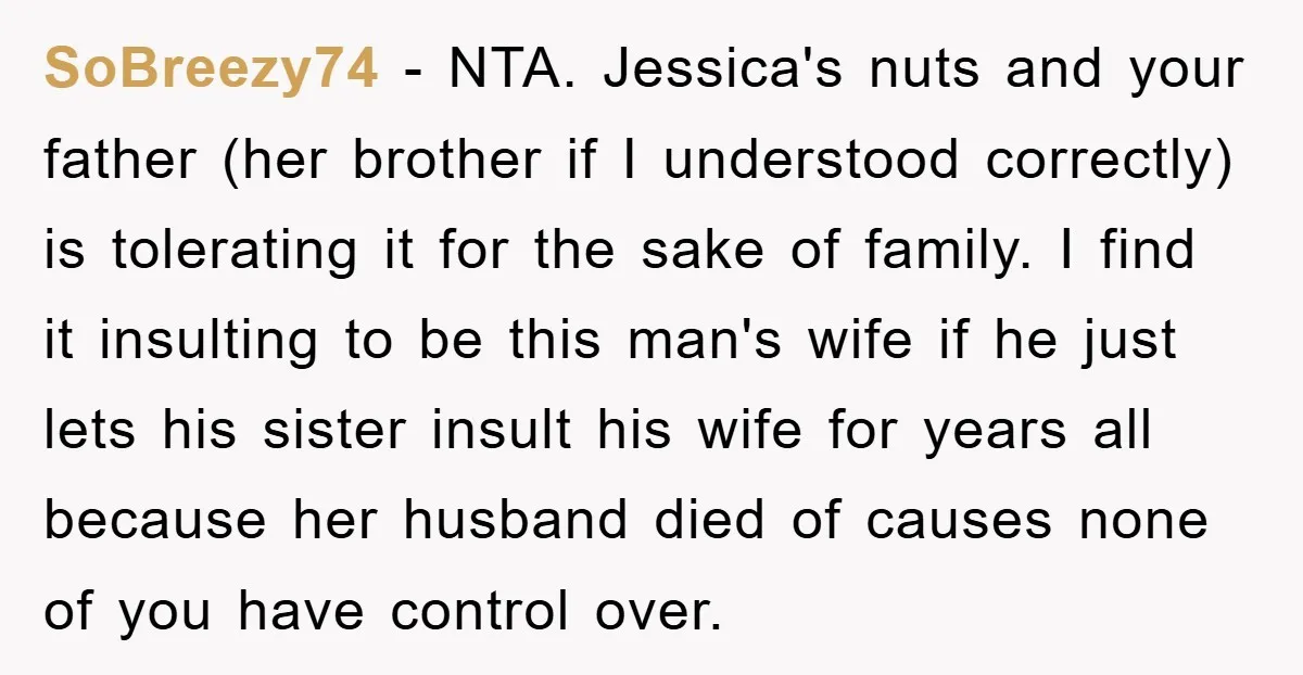 SoBreezy74 − NTA. Jessica's nuts and your father (her brother if I understood correctly) is tolerating it for the sake of family. I find it insulting to be this man's...