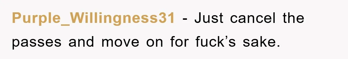 Purple_Willingness31 - Just cancel the passes and move on for fuck’s sake.
