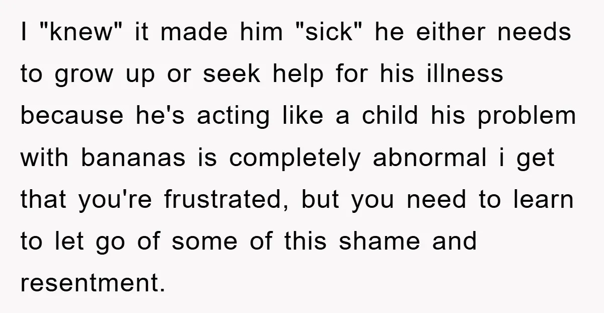 I "knew" it made him "sick" he either needs to grow up or seek help for his illness because he's acting like a child his problem with bananas is completely...
