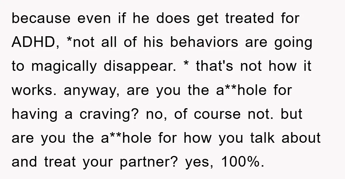 because even if he does get treated for ADHD, *not all of his behaviors are going to magically disappear. * that's not how it works. anyway, are you the a**hole...