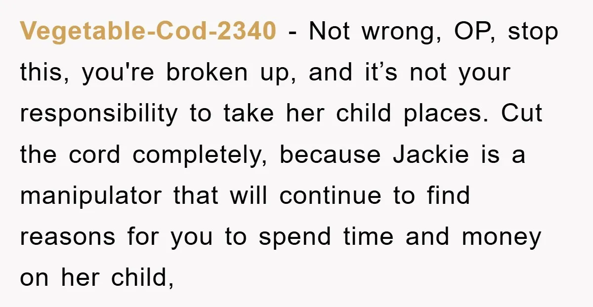Vegetable-Cod-2340 - Not wrong, OP, stop this, you're broken up, and it’s not your responsibility to take her child places. Cut the cord completely, because Jackie is a manipulator that...