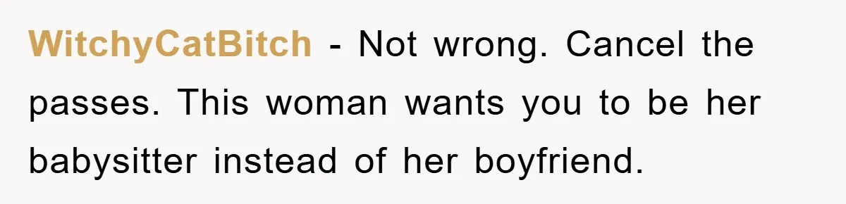 WitchyCatBitch - Not wrong. Cancel the passes. This woman wants you to be her babysitter instead of her boyfriend.