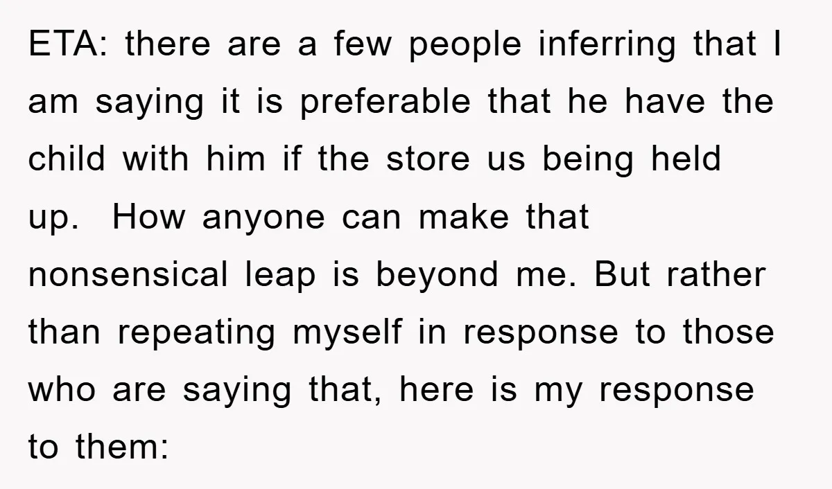 ETA: there are a few people inferring that I am saying it is preferable that he have the child with him if the store us being held up. How anyone...
