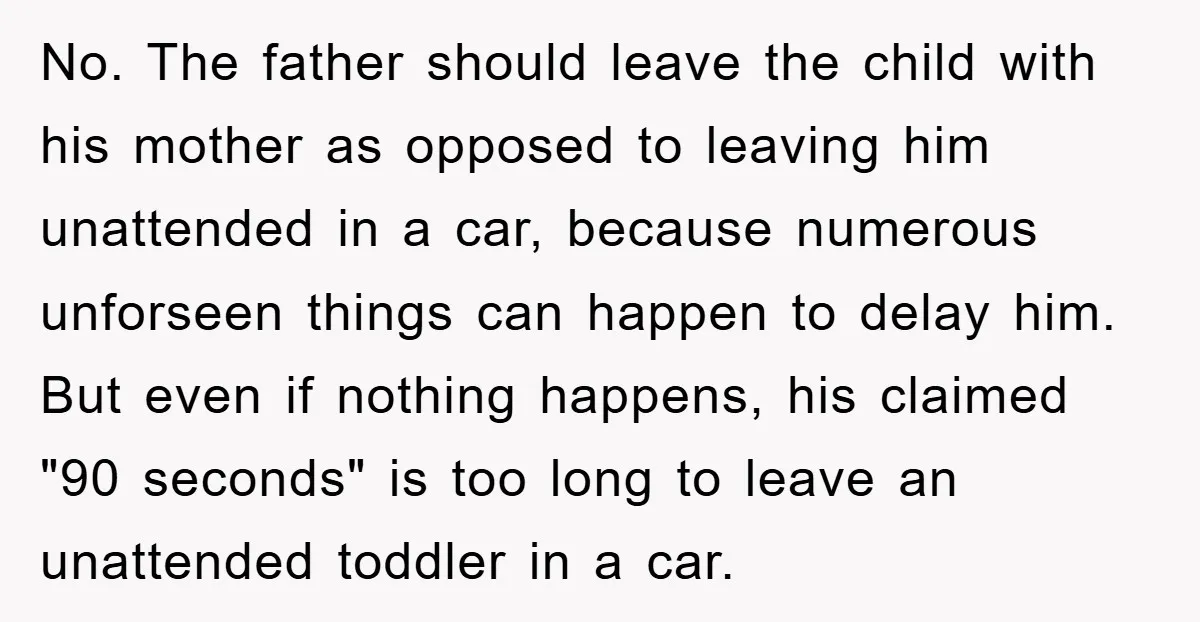 No. The father should leave the child with his mother as opposed to leaving him unattended in a car, because numerous unforseen things can happen to delay him. But even...