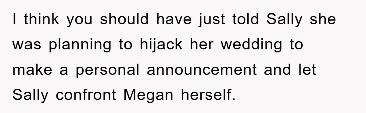 I think you should have just told Sally she was planning to hijack her wedding to make a personal announcement and let Sally confront Megan herself.