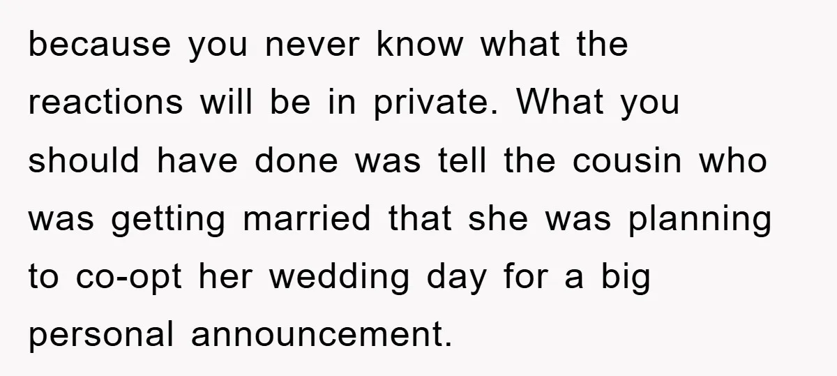 because you never know what the reactions will be in private. What you should have done was tell the cousin who was getting married that she was planning to co-opt...