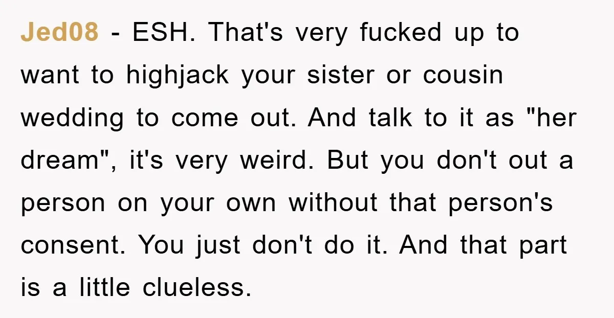 Jed08 − ESH. That's very fucked up to want to highjack your sister or cousin wedding to come out. And talk to it as "her dream", it's very weird. But...