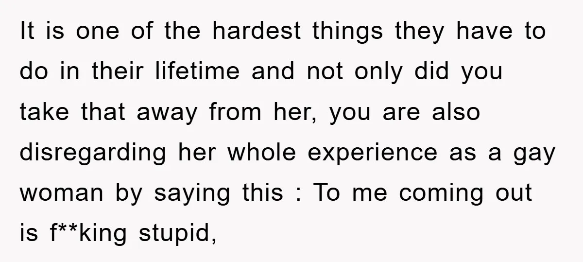 It is one of the hardest things they have to do in their lifetime and not only did you take that away from her, you are also disregarding her whole...
