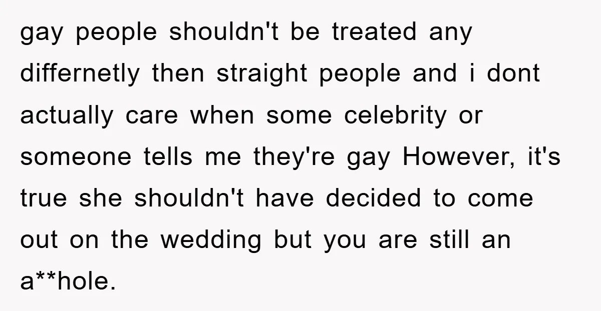 gay people shouldn't be treated any differnetly then straight people and i dont actually care when some celebrity or someone tells me they're gay However, it's true she shouldn't have...
