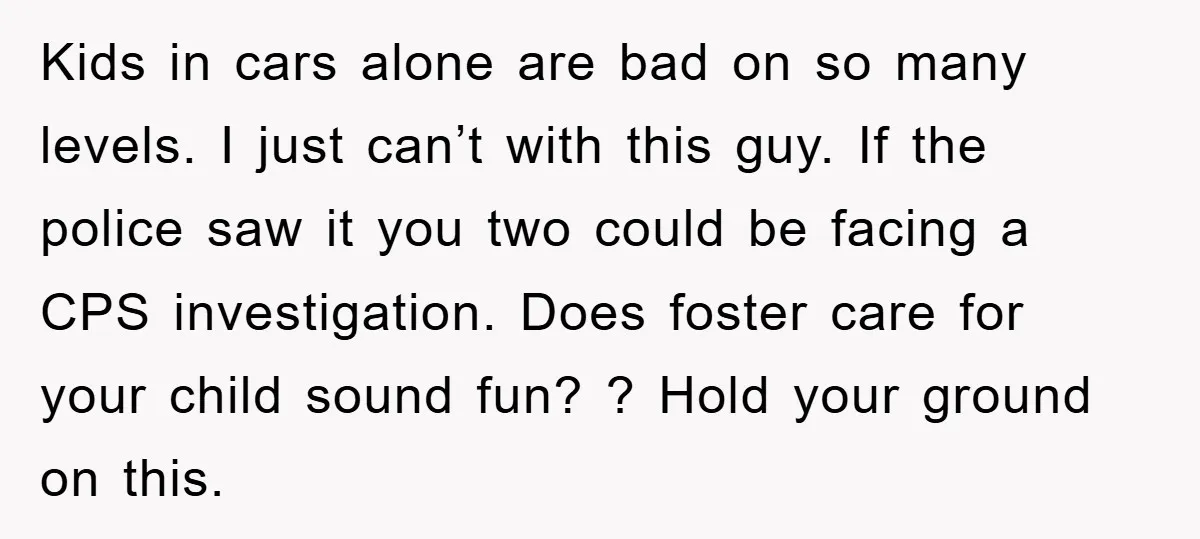 Kids in cars alone are bad on so many levels. I just can’t with this guy. If the police saw it you two could be facing a CPS investigation. Does...