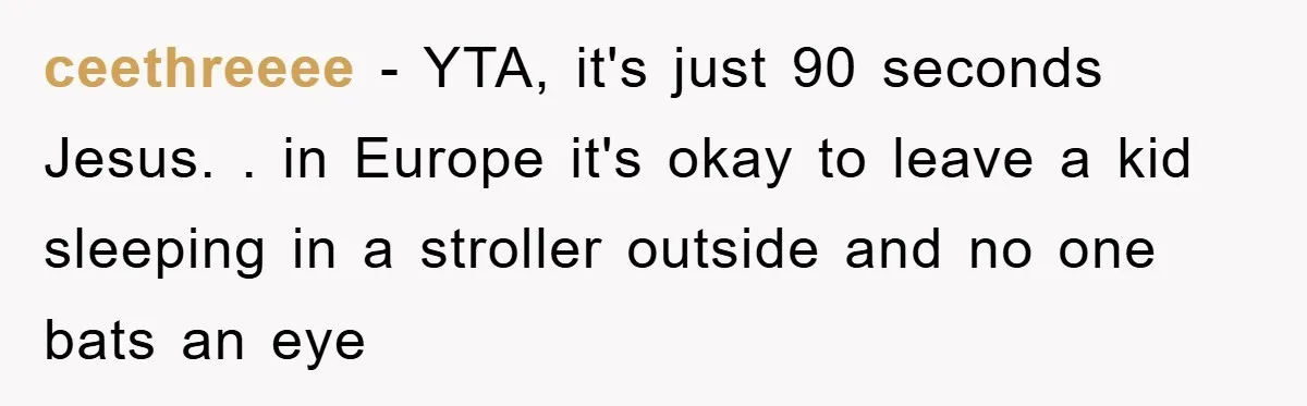 ceethreeee − YTA, it's just 90 seconds Jesus. . in Europe it's okay to leave a kid sleeping in a stroller outside and no one bats an eye