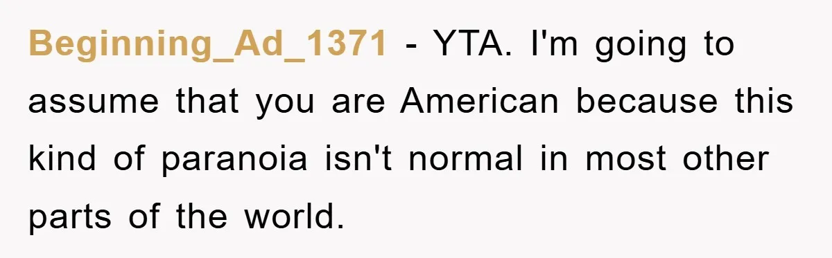 Beginning_Ad_1371 − YTA. I'm going to assume that you are American because this kind of paranoia isn't normal in most other parts of the world.