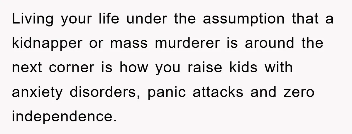 Living your life under the assumption that a kidnapper or mass murderer is around the next corner is how you raise kids with anxiety disorders, panic attacks and zero independence.