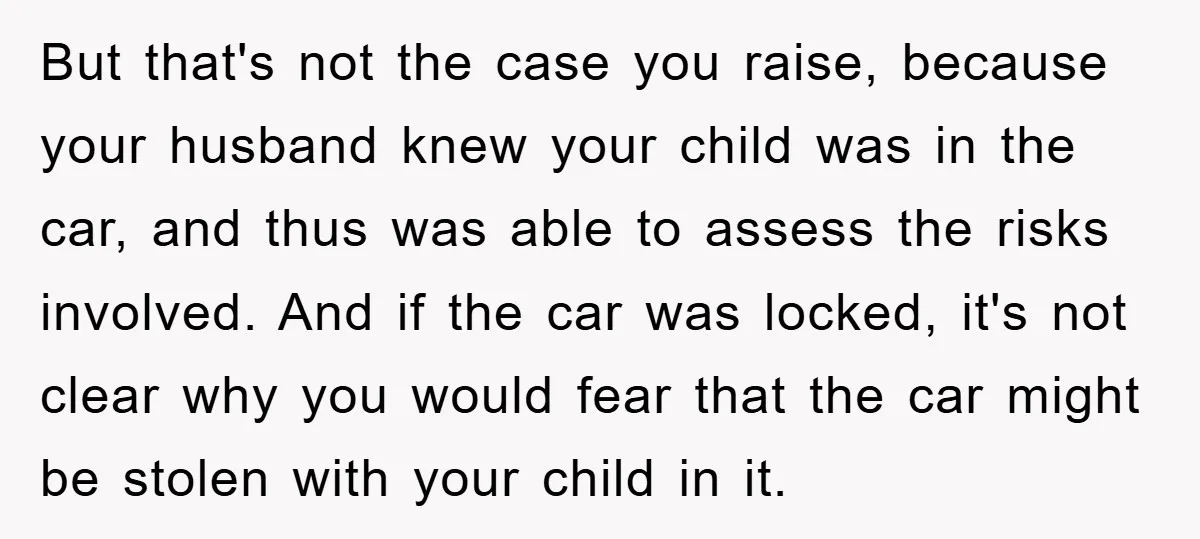 But that's not the case you raise, because your husband knew your child was in the car, and thus was able to assess the risks involved. And if the car...