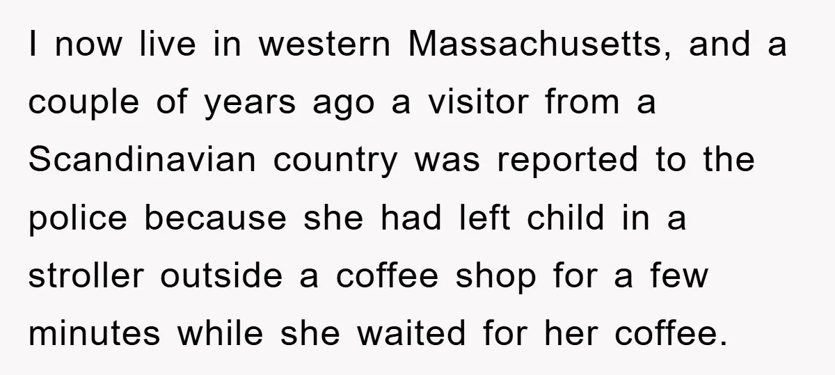 I now live in western Massachusetts, and a couple of years ago a visitor from a Scandinavian country was reported to the police because she had left child in a...