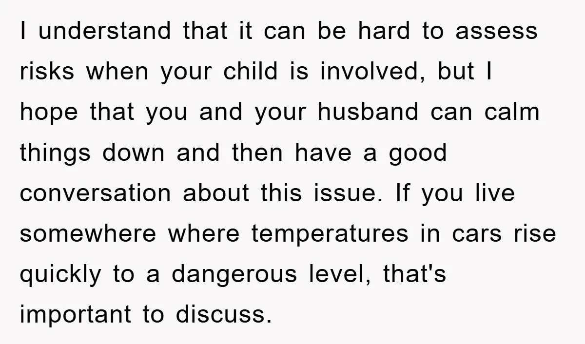 I understand that it can be hard to assess risks when your child is involved, but I hope that you and your husband can calm things down and then have...