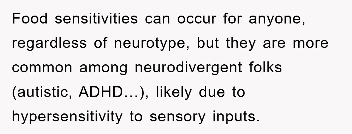 Food sensitivities can occur for anyone, regardless of neurotype, but they are more common among neurodivergent folks (autistic, ADHD…), likely due to hypersensitivity to sensory inputs.