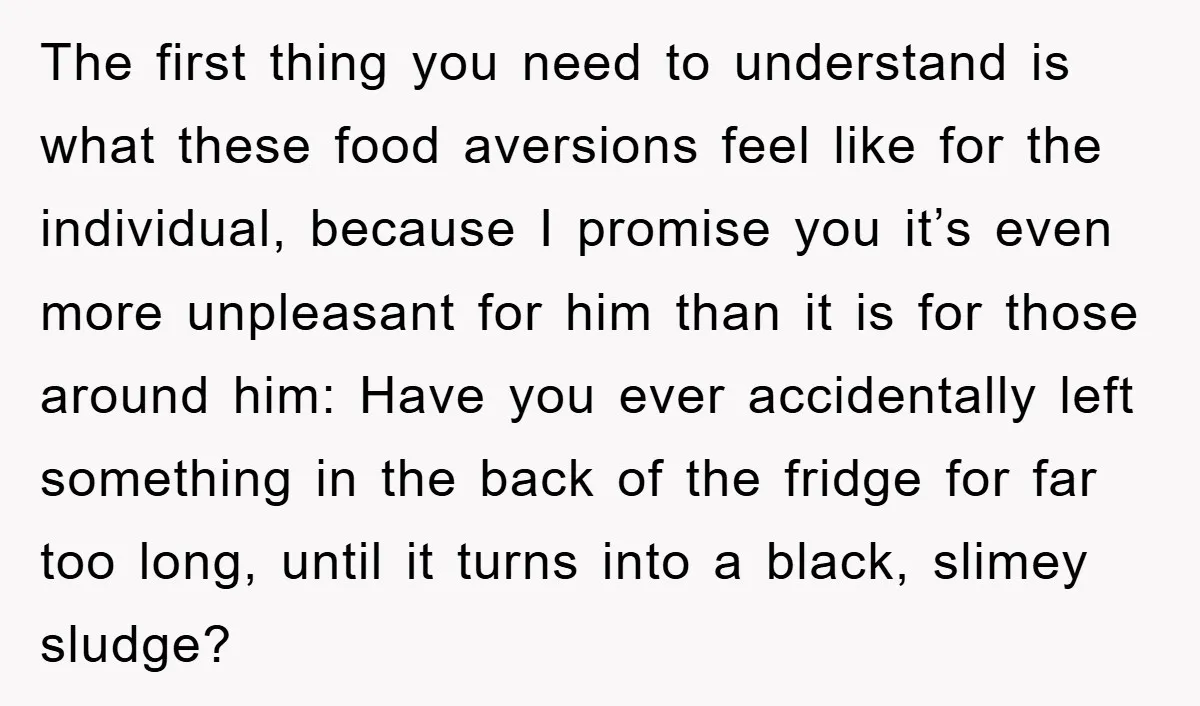 The first thing you need to understand is what these food aversions feel like for the individual, because I promise you it’s even more unpleasant for him than it is...
