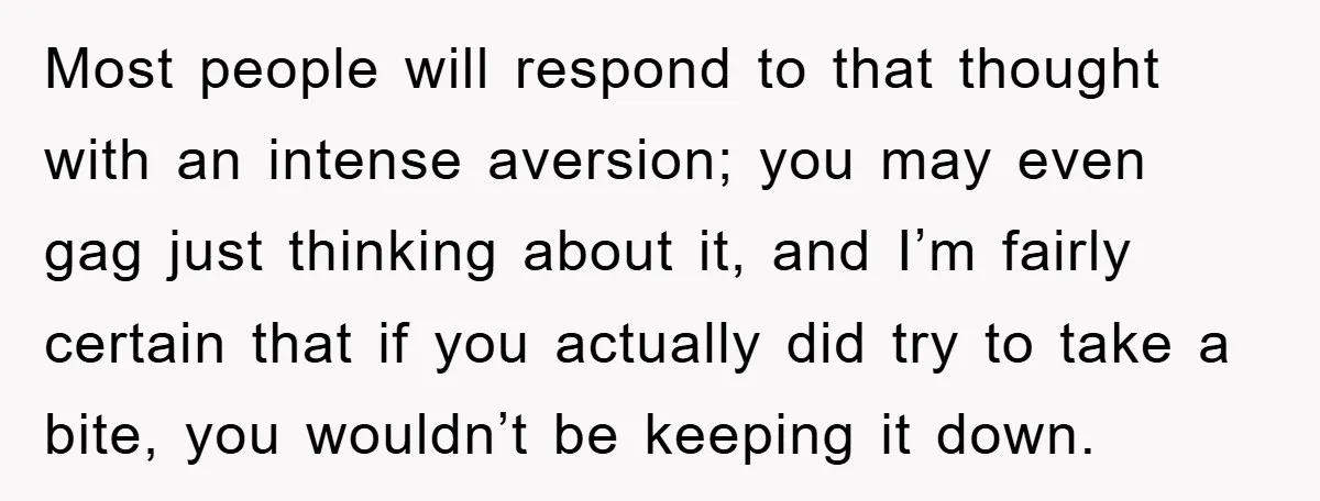 Most people will respond to that thought with an intense aversion; you may even gag just thinking about it, and I’m fairly certain that if you actually did try to...