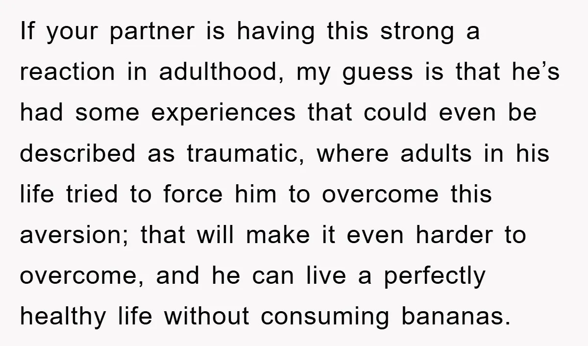If your partner is having this strong a reaction in adulthood, my guess is that he’s had some experiences that could even be described as traumatic, where adults in his...