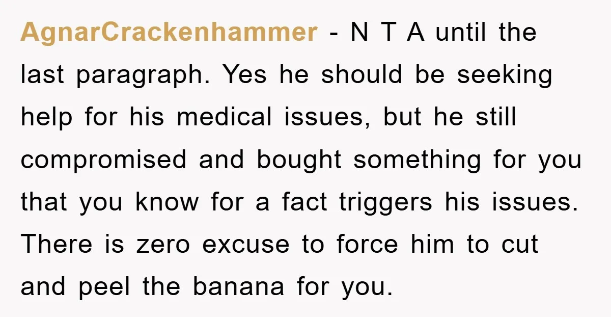 AgnarCrackenhammer − N T A until the last paragraph. Yes he should be seeking help for his medical issues, but he still compromised and bought something for you that you...