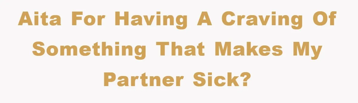 AITA for having a craving of something that makes my partner sick?