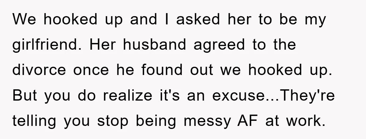 We hooked up and I asked her to be my girlfriend. Her husband agreed to the divorce once he found out we hooked up. But you do realize it's an...