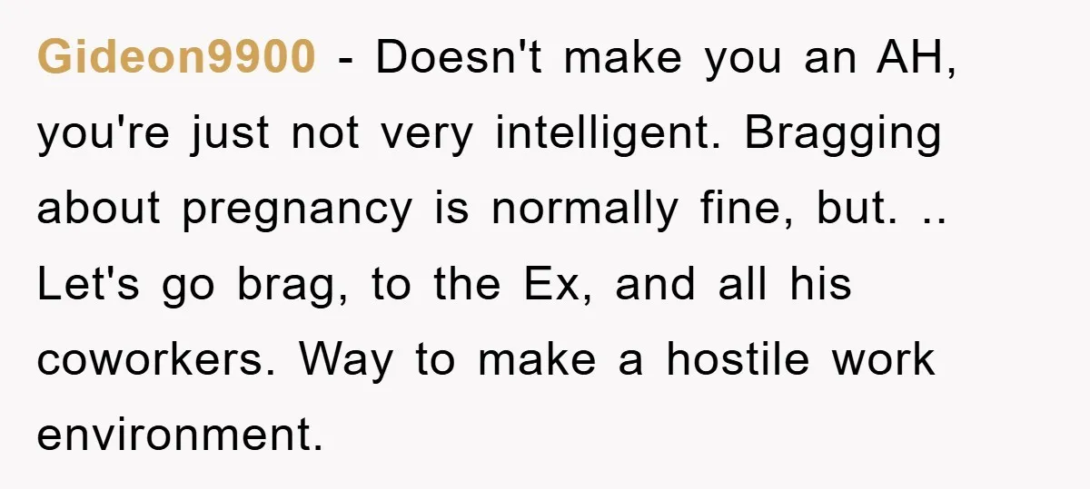 Gideon9900 − Doesn't make you an AH, you're just not very intelligent. Bragging about pregnancy is normally fine, but. .. Let's go brag, to the Ex, and all his coworkers....