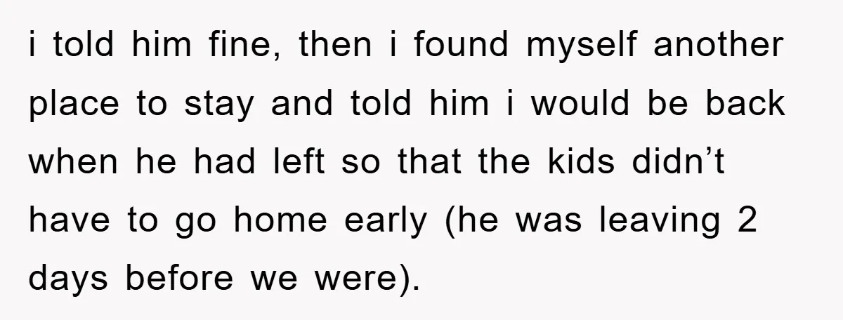 i told him fine, then i found myself another place to stay and told him i would be back when he had left so that the kids didn’t have to...